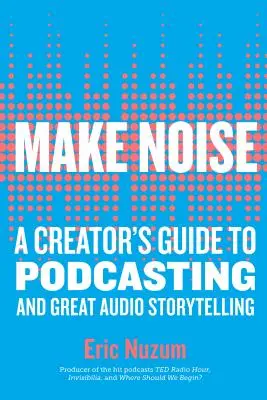 Csinálj zajt! A Creator's Guide to Podcasting and Great Audio Storytelling (Egy alkotó útmutatója a podcastinghoz és a nagyszerű hangos történetmeséléshez) - Make Noise: A Creator's Guide to Podcasting and Great Audio Storytelling