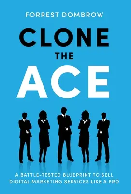 Klónozd az ászt: Egy harcedzett tervrajz, hogy profiként adj el digitális marketingszolgáltatásokat - Clone the Ace: A Battle-Tested Blueprint to Sell Digital Marketing Services like a Pro