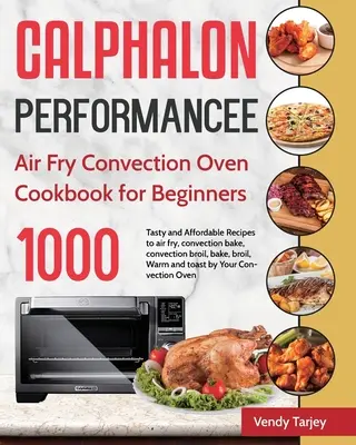 Calphalon Performance Air Fry légkeveréses sütő szakácskönyv kezdőknek: 1000-napos ízletes és megfizethető receptek légsütéshez, konvekciós sütéshez, konvekciós br - Calphalon Performance Air Fry Convection Oven Cookbook for Beginners: 1000-Day Tasty and Affordable Recipes to air fry, convection bake, convection br