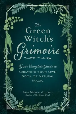 A Zöld Boszorkány Grimoire: A teljes útmutató a saját természetes mágia könyvének elkészítéséhez - The Green Witch's Grimoire: Your Complete Guide to Creating Your Own Book of Natural Magic