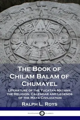 Chumayel Chilam Balam könyve: A yucatai maják irodalma; a maja civilizáció vallása, naptára és legendái - The Book of Chilam Balam of Chumayel: Literature of the Yucatan Mayans; the Religion, Calendar and Legends of the Maya Civilization