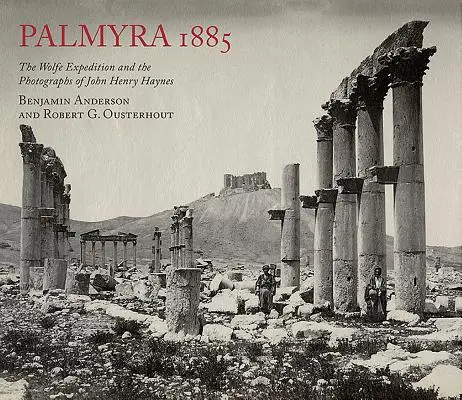 Palmyra 1885: John Henry Haynes fotói és a Wolfe-expedíció - Palmyra 1885: The Wolfe Expedition and the Photographs of John Henry Haynes