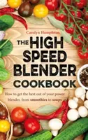 Nagysebességű turmixgép szakácskönyve - Hogyan hozhatja ki a legtöbbet a többcélú turmixgépből, a turmixoktól a levesekig - High Speed Blender Cookbook - How to get the best out of your multi-purpose power blender, from smoothies to soups