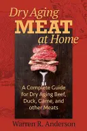 Húsok otthoni száraz érlelése: A teljes útmutató a marha-, kacsa-, vad- és egyéb húsok szárazon történő érleléséhez - Dry Aging Meat at Home: A Complete Guide for Dry Aging Beef, Duck, Game, and Other Meat