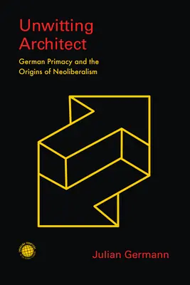 Tudatlan építész: A német primátus és a neoliberalizmus eredete - Unwitting Architect: German Primacy and the Origins of Neoliberalism