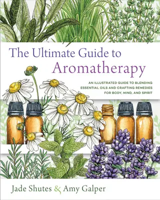 Az aromaterápia végső útmutatója: Illóolajok keverése és gyógymódok készítése testnek, léleknek és szellemnek - The Ultimate Guide to Aromatherapy: An Illustrated Guide to Blending Essential Oils and Crafting Remedies for Body, Mind, and Spirit