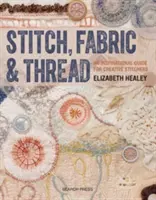 Stitch, Fabric & Thread: Inspiráló útmutató kreatív varróknak - Stitch, Fabric & Thread: An Inspirational Guide for Creative Stitchers