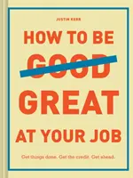 Hogyan legyél nagyszerű a munkádban: Get Things Done. Get the Credit. Get Ahead. (Érettségi ajándék, vállalati túlélési útmutató, karrier kézikönyv) - How to Be Great at Your Job: Get Things Done. Get the Credit. Get Ahead. (Graduation Gift, Corporate Survival Guide, Career Handbook)