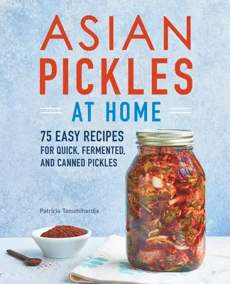 Ázsiai savanyúságok otthon: 75 egyszerű recept gyors, erjesztett és konzerv savanyúságokhoz - Asian Pickles at Home: 75 Easy Recipes for Quick, Fermented, and Canned Pickles