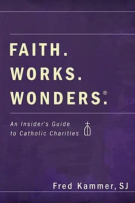 Faith. Művek. Csodák: A Katolikus Karitatív Szervezetek belső útmutatója - Faith. Works. Wonders.: An Insider's Guide to Catholic Charities