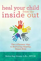 Gyógyítsd meg gyermekedet belülről kifelé: Az egészséges, boldog gyerekek nevelésének 5 elemből álló útja - Heal Your Child from the Inside Out: The 5-Element Way to Nurturing Healthy, Happy Kids