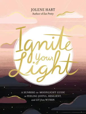 Ignite Your Light: A Sunrise-To-Moonlight Guide to Feeling Joyful, Resilient, and Lit from Within (A napfelkeltétől a holdfényig tartó útmutató az öröm, a rugalmasság és a belső világítás érzéséhez) - Ignite Your Light: A Sunrise-To-Moonlight Guide to Feeling Joyful, Resilient, and Lit from Within