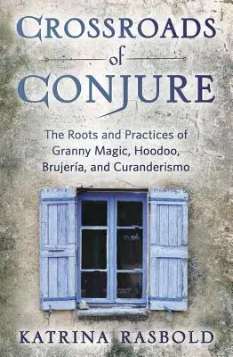 A varázslás kereszteződései: A nagymágia, a Hoodoo, a Brujera és a Curanderismo gyökerei és gyakorlata - Crossroads of Conjure: The Roots and Practices of Granny Magic, Hoodoo, Brujera, and Curanderismo