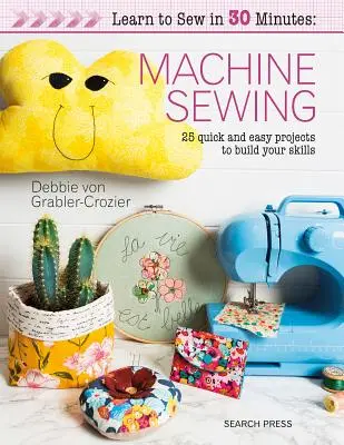Tanulj meg varrni 30 perc alatt: Gépi varrás: 30 gyors és egyszerű projekt a készségek fejlesztéséhez - Learn to Sew in 30 Minutes: Machine Sewing: 30 Quick and Easy Projects to Build Your Skills