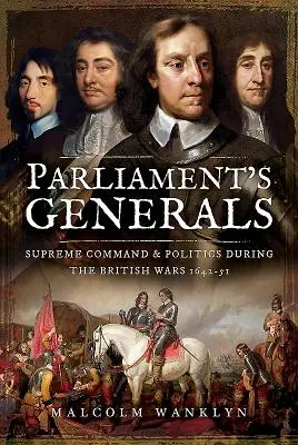 A Parlament tábornokai: Legfelsőbb parancsnokság és politika az 1642-51. évi brit háborúk idején - Parliament's Generals: Supreme Command and Politics During the British Wars 1642-51