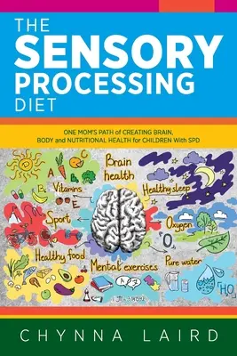 A szenzoros feldolgozási diéta: Egy anya útja az agy, a test és a táplálkozás egészségének megteremtéséhez az SPD-vel élő gyermekek számára - The Sensory Processing Diet: One Mom's Path of Creating Brain, Body and Nutritional Health for Children with SPD