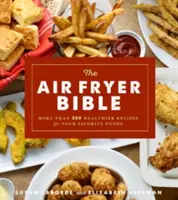 A légsütő Biblia (szakácskönyv): Több mint 200 egészségesebb recept kedvenc ételeidhez - The Air Fryer Bible (Cookbook): More Than 200 Healthier Recipes for Your Favorite Foods