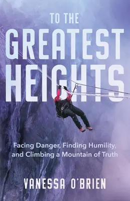 A legnagyobb magasságokba: Szembenézni a veszéllyel, alázatot találni, és megmászni az igazság hegyét - To the Greatest Heights: Facing Danger, Finding Humility, and Climbing a Mountain of Truth