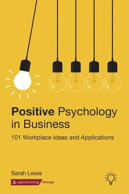 Pozitív pszichológia az üzleti életben: 101 munkahelyi ötlet és alkalmazás - Positive Psychology in Business: 101 Workplace Ideas and Applications