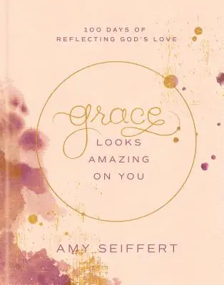 A kegyelem csodálatosnak látszik rajtad: 100 nap Isten szeretetének tükrözésére - Grace Looks Amazing on You: 100 Days of Reflecting God's Love