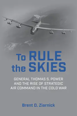 Uralkodni az égbolton: Thomas S. Power tábornok és a stratégiai légi parancsnokság felemelkedése a hidegháborúban - To Rule the Skies: General Thomas S. Power and the Rise of Strategic Air Command in the Cold War