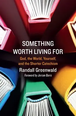 Valami, amiért érdemes élni: Isten, a világ, önmagad és a Rövidebb katekizmus - Something Worth Living for: God, the World, Yourself, and the Shorter Catechism