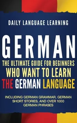 Német: A végső útmutató kezdőknek, akik meg akarják tanulni a német nyelvet, beleértve a német nyelvtant, német rövid történeteket - German: The Ultimate Guide for Beginners Who Want to Learn the German Language, Including German Grammar, German Short Stories