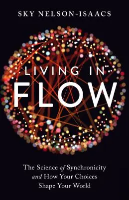 Flow-ban élni: A szinkronicitás tudománya és hogyan alakítják a döntéseid a világodat - Living in Flow: The Science of Synchronicity and How Your Choices Shape Your World