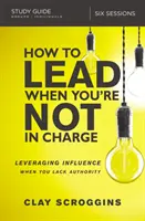 Hogyan vezess, ha nem te vagy a főnök? A befolyás kihasználása, amikor nincs tekintélye - How to Lead When You're Not in Charge Study Guide: Leveraging Influence When You Lack Authority