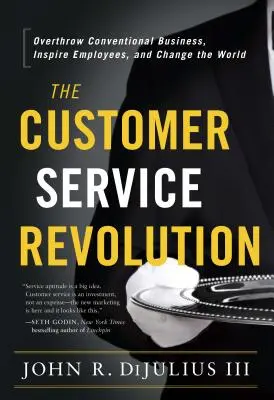 Az ügyfélszolgálati forradalom: Forgassa fel a hagyományos üzletmenetet, inspirálja az alkalmazottakat, és változtassa meg a világot - The Customer Service Revolution: Overthrow Conventional Business, Inspire Employees, and Change the World