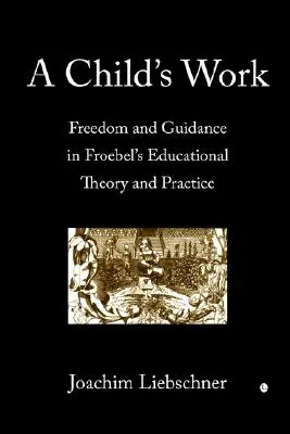 Egy gyermek munkája: Szabadság és útmutatás Fröbel nevelési elméletében és gyakorlatában - A Child's Work: Freedom and Guidance in Froebel's Educational Theory and Practise