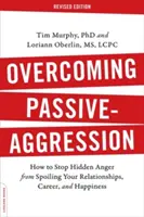 A passzív agresszió leküzdése: Hogyan állítsuk meg, hogy a rejtett harag ne tegye tönkre a kapcsolatainkat, a karrierünket és a boldogságunkat? - Overcoming Passive-Aggression: How to Stop Hidden Anger from Spoiling Your Relationships, Career, and Happiness