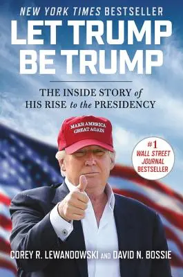 Let Trump Be Trump Be Trump: Az elnökké válás belső története - Let Trump Be Trump: The Inside Story of His Rise to the Presidency