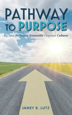 Út a célhoz: Nagy ötletek az ellenállhatatlan vállalati kultúrák táplálására - Pathway to Purpose: Big Ideas for Fueling Irresistible Corporate Cultures