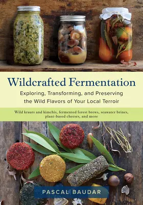 Vadkézműves erjesztés: A helyi terroir vad ízeinek felfedezése, átalakítása és megőrzése - Wildcrafted Fermentation: Exploring, Transforming, and Preserving the Wild Flavors of Your Local Terroir