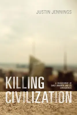 A civilizáció megölése: A korai urbanizmus újraértékelése és következményei - Killing Civilization: A Reassessment of Early Urbanism and Its Consequences