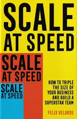 Scale at Speed: Hogyan triplázza meg vállalkozása méretét és építsen fel egy szupersztár csapatot? - Scale at Speed: How to Triple the Size of Your Business and Build a Superstar Team