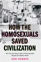 Hogyan mentették meg a homoszexuálisok a civilizációt: Az idő és a hősies történet arról, hogyan alakították a meleg férfiak a modern világot - How the Homosexuals Saved Civilization: The Time and Heroic Story of How Gay Men Shaped the Modern World