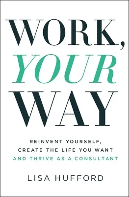 Munka, a maga módján: Találd fel magad újra, teremtsd meg a kívánt életet és boldogulj tanácsadóként - Work, Your Way: Reinvent Yourself, Create the Life You Want and Thrive as a Consultant