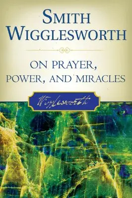 Smith Wigglesworth az imáról, a hatalomról és a csodákról - Smith Wigglesworth on Prayer, Power, and Miracles