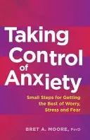 Irányítás a szorongás felett: Apró lépések az aggodalom, a stressz és a félelem leküzdéséhez - Taking Control of Anxiety: Small Steps for Getting the Best of Worry, Stress, and Fear