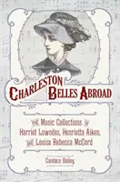 Charleston Belles külföldön: Harriett Lowndes, Henrietta Aiken és Louisa Rebecca McCord zenei gyűjteményei - Charleston Belles Abroad: The Music Collections of Harriett Lowndes, Henrietta Aiken, and Louisa Rebecca McCord