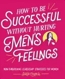 Hogyan legyünk sikeresek anélkül, hogy megbántanánk a férfiak érzéseit: Nem fenyegető vezetői stratégiák nőknek - How to Be Successful Without Hurting Men's Feelings: Non-Threatening Leadership Strategies for Women