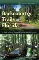 Florida hátsó vidéki ösvényei: A Guide to Hiking Florida's Water Management Districts (Útikalauz Florida vízgazdálkodási kerületeinek túrázásához) - Backcountry Trails of Florida: A Guide to Hiking Florida's Water Management Districts