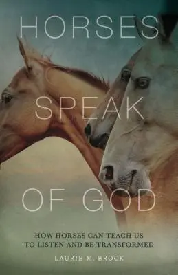 A lovak Istenről beszélnek: Hogyan taníthatnak meg minket a lovak arra, hogy hallgassunk és átalakuljunk - Horses Speak of God: How Horses Can Teach Us to Listen and Be Transformed