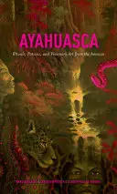 Ayahuasca: Rituálék, bájitalok és látomásos művészet az Amazonasról - Ayahuasca: Rituals, Potions and Visionary Art from the Amazon