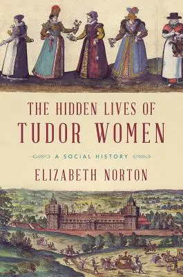 A Tudor nők rejtett élete: A Social History - The Hidden Lives of Tudor Women: A Social History