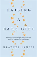 Raising A Rare Girl - Emlékirat a szülői létről, a fogyatékosságról és az emberi lét szépségéről - Raising A Rare Girl - A memoir about parenting, disability and the beauty of being human