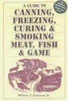 A Guide to Canning, Freezing, Curing, & Smoking Meat, Fish, & Game (Útmutató a hús, hal és vad konzerválásához, fagyasztásához, pácolásához és füstöléséhez) - A Guide to Canning, Freezing, Curing, & Smoking Meat, Fish, & Game