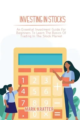 Befektetés részvényekbe: Alapvető befektetési útmutató kezdőknek a tőzsdei kereskedés alapjainak elsajátításához - Investing in Stocks: An Essential Investment Guide For Beginners To Learn The Basics Of Trading In The Stock Market